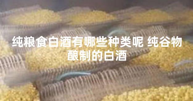 纯粮食白酒有哪些种类呢 纯谷物酿制的白酒